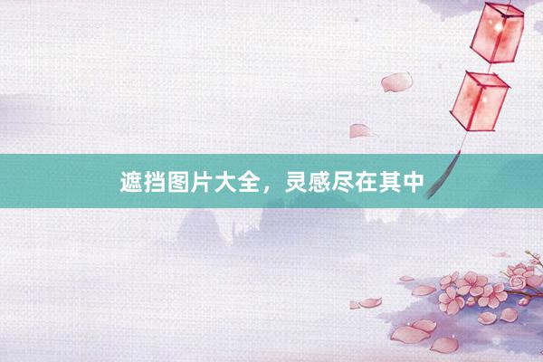 遮挡图片大全，灵感尽在其中