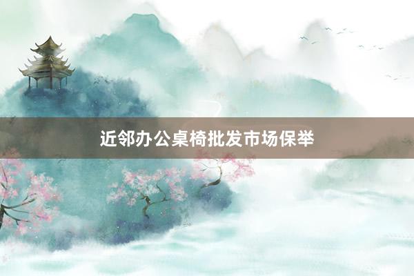 近邻办公桌椅批发市场保举